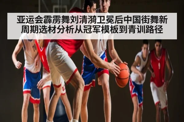亚运会霹雳舞刘清漪卫冕后中国街舞新周期选材分析从冠军模板到青训路径